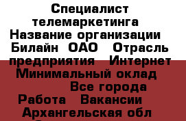 Специалист телемаркетинга › Название организации ­ Билайн, ОАО › Отрасль предприятия ­ Интернет › Минимальный оклад ­ 33 000 - Все города Работа » Вакансии   . Архангельская обл.,Северодвинск г.